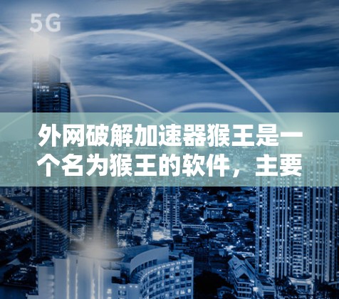 外网破解加速器猴王是一个名为猴王的软件,主要用于破解外网连接加速功能或直接提供外网连接工具。以下是针对它的详细分析和使用步骤 外网破解加速器猴王是一个名为猴王的软件,主要用于破解外网连接加速功能或直接提供外网连接工具。以下是针对它的详细分析和使用步骤