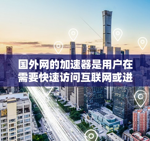 国外网的加速器是用户在需要快速访问互联网或进行多平台同步时常用的工具。以下是对国外网加速器的详细分析