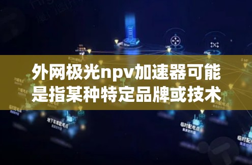 外网极光npv加速器可能是指某种特定品牌或技术在外网环境下的加速工具，用于提升网络性能或在特定条件下加速网络连接。以下是一些可能的解释和解决方案