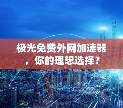 极光免费外网加速器,你的理想选择? 极光免费外网加速器,你的理想选择?