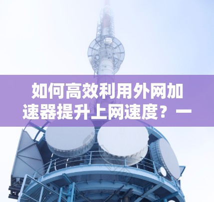 如何高效利用外网加速器提升上网速度?一文全解析 如何高效利用外网加速器提升上网速度?一文全解析