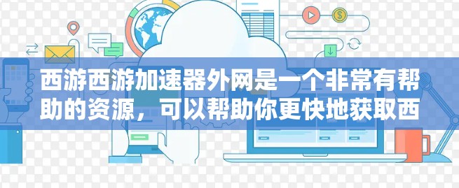 西游西游加速器外网是一个非常有帮助的资源，可以帮助你更快地获取西游记相关的资源和游戏。以下是一些常见的资源类型和建议，帮助你更好地利用外网资源