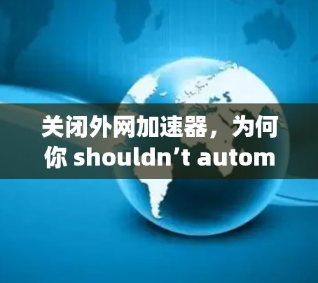 关闭外网加速器，为何你 shouldn’t automatically do it