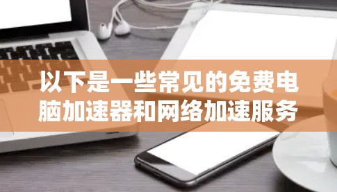 以下是一些常见的免费电脑加速器和网络加速服务 以下是一些常见的免费电脑加速器和网络加速服务