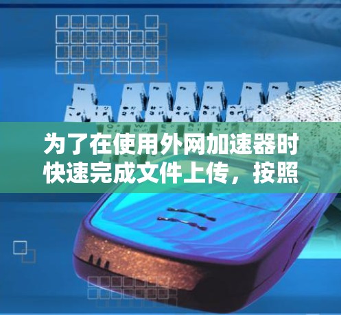 为了在使用外网加速器时快速完成文件上传，按照以下步骤操作