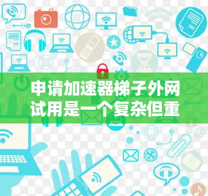 申请加速器<strong>梯子</strong>外网试用是一个复杂但重要的步骤，需要综合考虑多个因素。以下是详细的步骤指南
