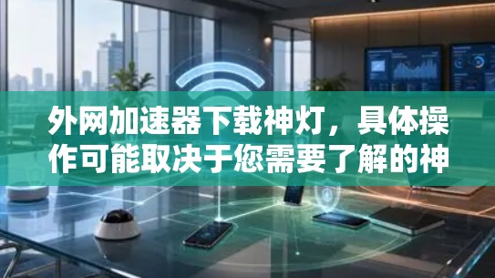 外网加速器下载神灯,具体操作可能取决于您需要了解的神灯是哪个工具或应用。以下是一些建议,帮助您找到下载链接并使用外网加速器 外网加速器下载神灯,具体操作可能取决于您需要了解的神灯是哪个工具或应用。以下是一些建议,帮助您找到下载链接并使用外网加速器