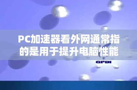 PC加速器看外网通常指的是用于提升电脑性能、加速下载速度或提高游戏体验的网络加速工具。以下是一些常见的网络加速器及其功能
