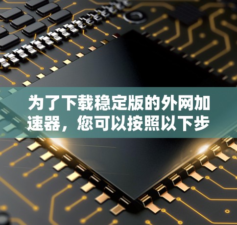 为了下载稳定版的外网加速器，您可以按照以下步骤操作