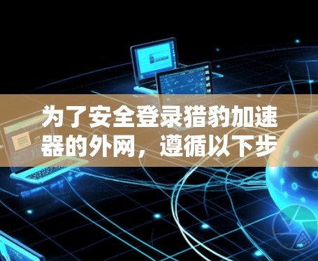 为了安全登录猎豹加速器的外网,遵循以下步骤 为了安全登录猎豹加速器的外网,遵循以下步骤