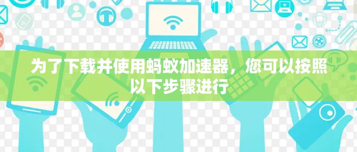 为了下载并使用蚂蚁加速器,您可以按照以下步骤进行 为了下载并使用蚂蚁加速器,您可以按照以下步骤进行