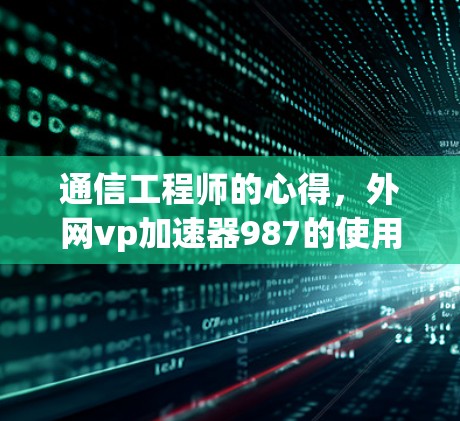 通信工程师的心得，外网vp加速器987的使用体验与优化技巧