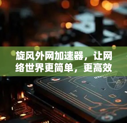 旋风外网加速器,让网络世界更简单,更高效 旋风外网加速器,让网络世界更简单,更高效