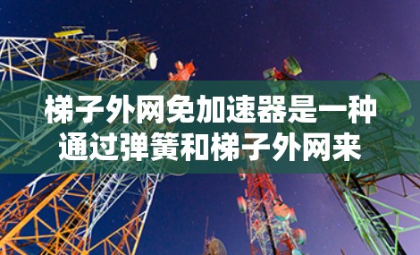 <strong>梯子</strong>外网免加速器是一种通过弹簧和<strong>梯子</strong>外网来防止<strong>梯子</strong>滑动的装置，适用于较高楼层的<strong>梯子</strong>使用。以下是详细的使用步骤和注意事项