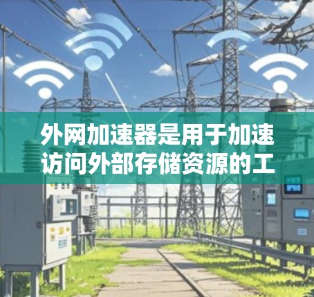 外网加速器是用于加速访问外部存储资源的工具，帮助用户更快地下载和访问来自外部服务器或文件夹的资源。以下是一些步骤来帮助你选择和使用外网加速器