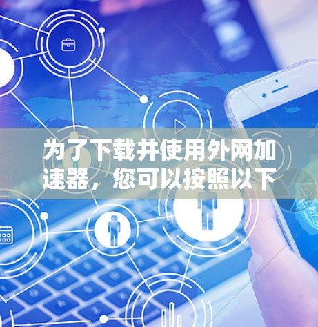 为了下载并使用外网加速器,您可以按照以下步骤进行 为了下载并使用外网加速器,您可以按照以下步骤进行
