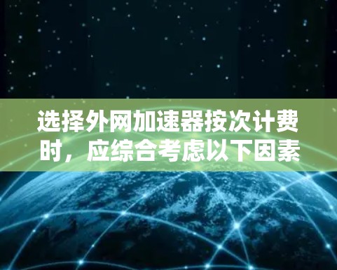 选择外网加速器按次计费时，应综合考虑以下因素，以找到最适合的解决方案