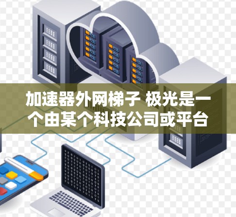 加速器外网梯子 极光是一个由某个科技公司或平台开发的软件或工具名称，具体含义需要进一步了解。以下是对该名称的可能解释和意义