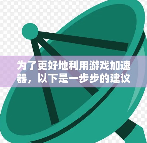 为了更好地利用游戏加速器，以下是一步步的建议和计划
