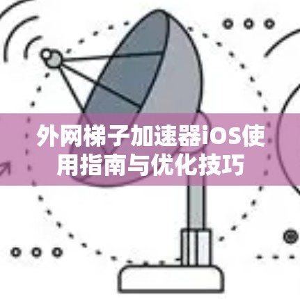 外网梯子加速器iOS使用指南与优化技巧