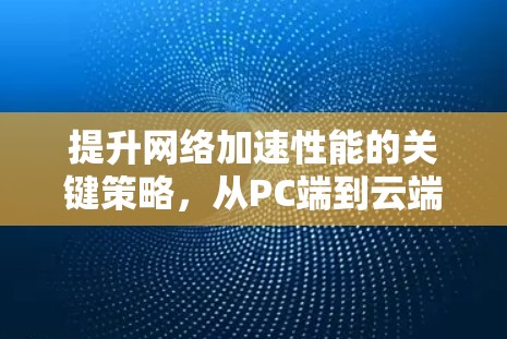 提升网络加速性能的关键策略，从PC端到云端的迁移与优化