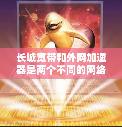 长城宽带和外网加速器是两个不同的网络产品,它们各自有不同的特点和功能,但在互联网使用中可以结合使用以达到更好的效果。以下是对这两个概念的详细分析 长城宽带和外网加速器是两个不同的网络产品,它们各自有不同的特点和功能,但在互联网使用中可以结合使用以达到更好的效果。以下是对这两个概念的详细分析
