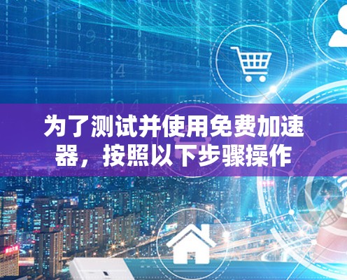 为了测试并使用免费加速器，按照以下步骤操作