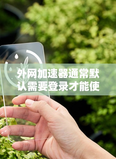外网加速器通常默认需要登录才能使用,但如果你希望外网加速器无需登录,可以通过以下方式实现 外网加速器通常默认需要登录才能使用,但如果你希望外网加速器无需登录,可以通过以下方式实现