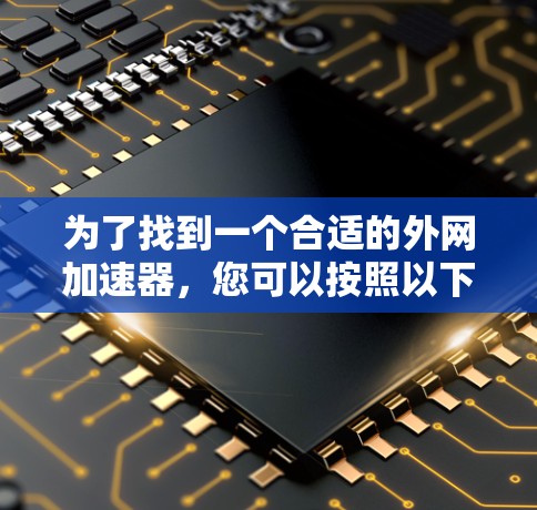 为了找到一个合适的外网加速器，您可以按照以下步骤进行选择