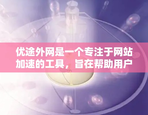 优途外网是一个专注于网站加速的工具，旨在帮助用户提升网站加载速度。以下是关于其详细信息的总结