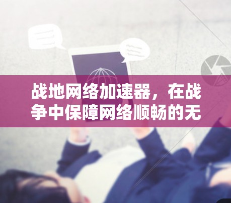 战地网络加速器,在战争中保障网络顺畅的无声力量 战地网络加速器,在战争中保障网络顺畅的无声力量