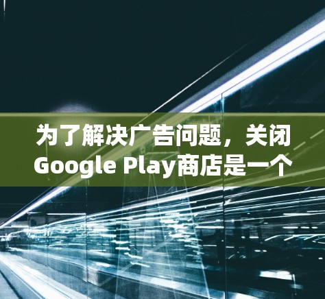 为了解决广告问题，关闭Google Play商店是一个有效的解决方案。以下是详细的步骤