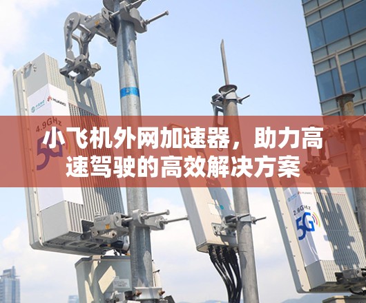 小飞机外网加速器，助力高速驾驶的高效解决方案