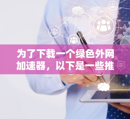 为了下载一个绿色外网加速器，以下是一些推荐的工具，它们都是绿色的且提供免费使用
