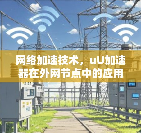 网络加速技术，uU加速器在外网节点中的应用与优化