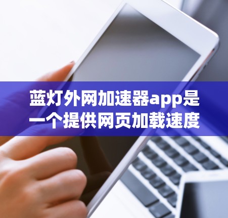蓝灯外网加速器app是一个提供网页加载速度加速和网站优化功能的工具。以下是关于该应用的详细信息