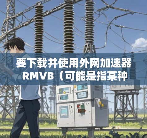 要下载并使用外网加速器 RMVB（可能是指某种文件夹或资源管理器）您可以按照以下步骤进行操作