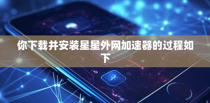 你下载并安装星星外网加速器的过程如下