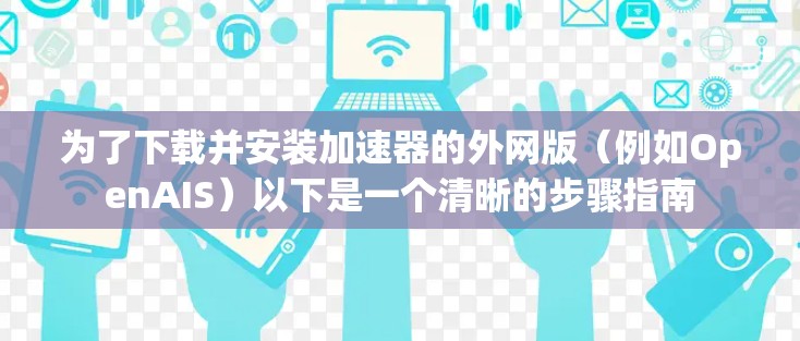 为了下载并安装加速器的外网版（例如OpenAIS）以下是一个清晰的步骤指南