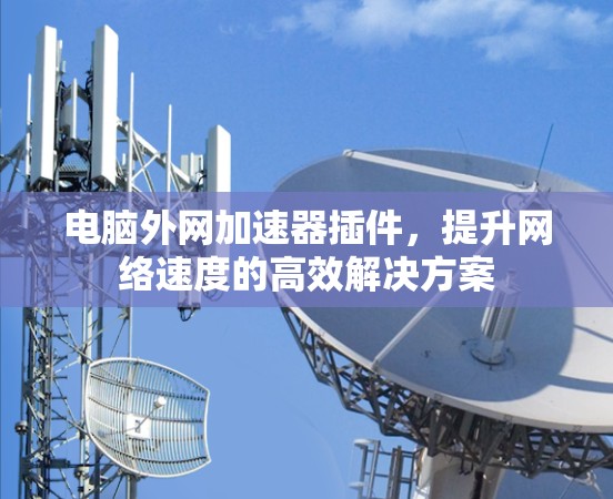 电脑外网加速器插件，提升网络速度的高效解决方案