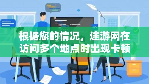 根据您的情况，途游网在访问多个地点时出现卡顿，这可能与以下因素有关