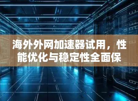 海外外网加速器试用,性能优化与稳定性全面保障 海外外网加速器试用,性能优化与稳定性全面保障