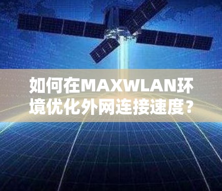 如何在MAXWLAN环境优化外网连接速度？快速连接，省心又快