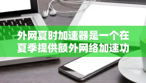 外网夏时加速器是一个在夏季提供额外网络加速功能的工具,通常用于提升网络连接速度,特别是在炎热的夏季环境下。以下是对该工具的详细分析和建议 外网夏时加速器是一个在夏季提供额外网络加速功能的工具,通常用于提升网络连接速度,特别是在炎热的夏季环境下。以下是对该工具的详细分析和建议
