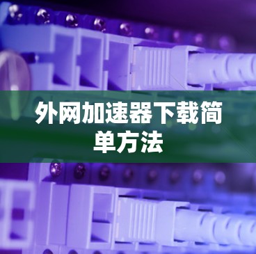 外网加速器下载简单方法 外网加速器下载简单方法