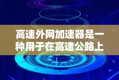 高速外网加速器是一种用于在高速公路上提升网络速度的工具，旨在帮助用户在高速公路上更高效地使用网络服务。以下是关于高速外网加速器的详细总结