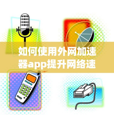 如何使用外网加速器app提升网络速度