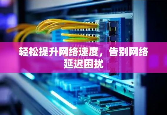 轻松提升网络速度,告别网络延迟困扰 轻松提升网络速度,告别网络延迟困扰
