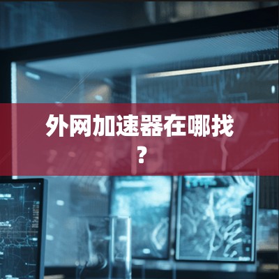 外网加速器在哪找? 外网加速器在哪找?