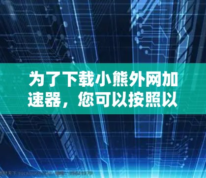 为了下载小熊外网加速器，您可以按照以下步骤进行